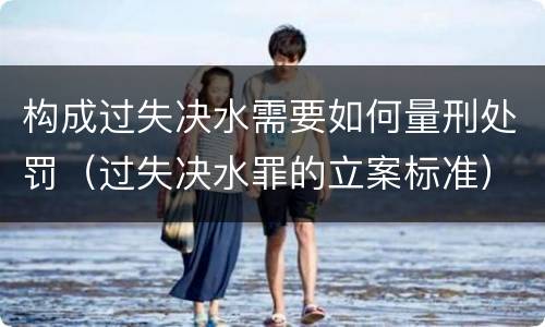 构成过失决水需要如何量刑处罚（过失决水罪的立案标准）