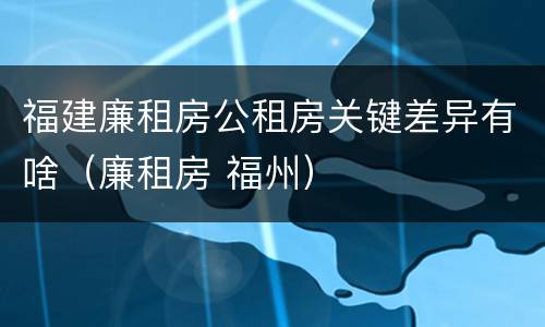 福建廉租房公租房关键差异有啥（廉租房 福州）