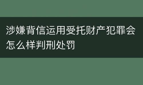 涉嫌背信运用受托财产犯罪会怎么样判刑处罚