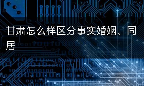 甘肃怎么样区分事实婚姻、同居