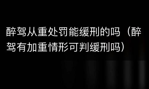 醉驾从重处罚能缓刑的吗（醉驾有加重情形可判缓刑吗）