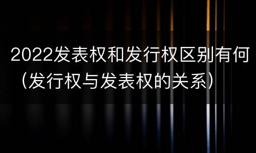 2022发表权和发行权区别有何（发行权与发表权的关系）