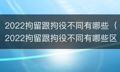 2022拘留跟拘役不同有哪些（2022拘留跟拘役不同有哪些区别）