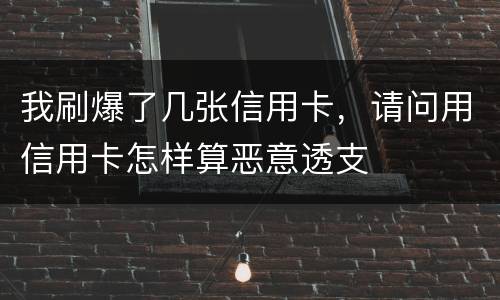 我刷爆了几张信用卡，请问用信用卡怎样算恶意透支