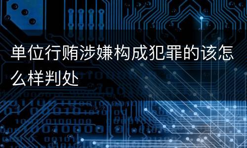 单位行贿涉嫌构成犯罪的该怎么样判处