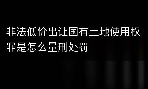 非法低价出让国有土地使用权罪是怎么量刑处罚