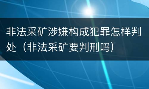 非法采矿涉嫌构成犯罪怎样判处（非法采矿要判刑吗）