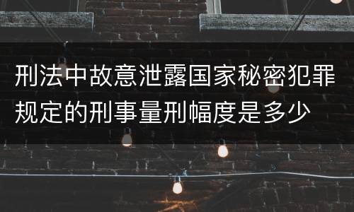 刑法中故意泄露国家秘密犯罪规定的刑事量刑幅度是多少