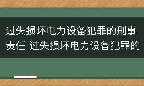 过失损坏电力设备犯罪的刑事责任 过失损坏电力设备犯罪的刑事责任主体