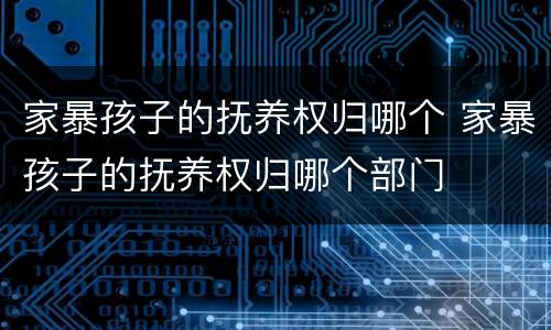家暴孩子的抚养权归哪个 家暴孩子的抚养权归哪个部门
