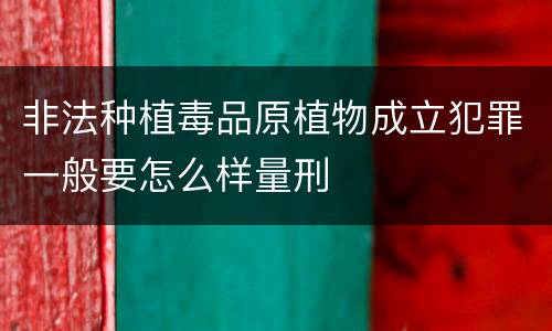 非法种植毒品原植物成立犯罪一般要怎么样量刑