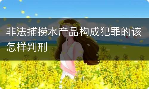 非法捕捞水产品构成犯罪的该怎样判刑