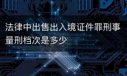 法律中出售出入境证件罪刑事量刑档次是多少