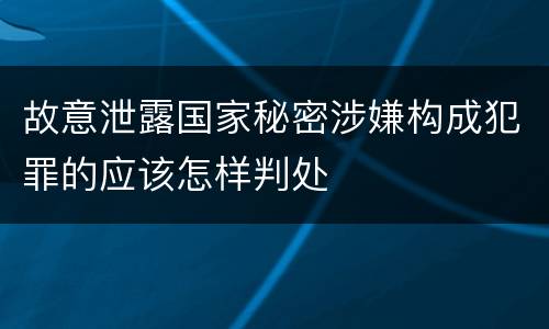 故意泄露国家秘密涉嫌构成犯罪的应该怎样判处