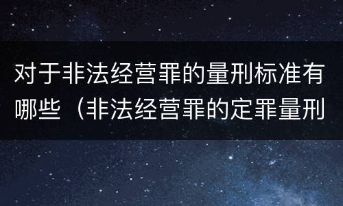 对于非法经营罪的量刑标准有哪些（非法经营罪的定罪量刑标准）