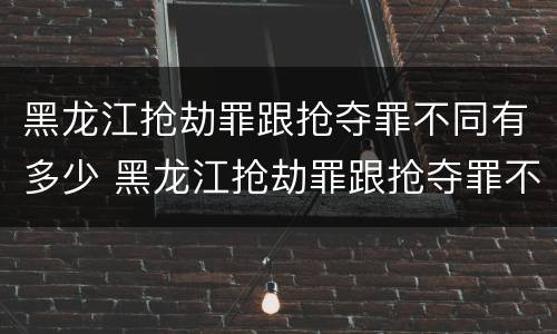 黑龙江抢劫罪跟抢夺罪不同有多少 黑龙江抢劫罪跟抢夺罪不同有多少条