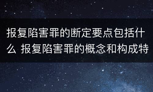 报复陷害罪的断定要点包括什么 报复陷害罪的概念和构成特征