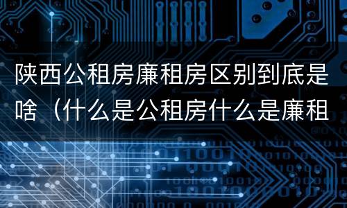 陕西公租房廉租房区别到底是啥（什么是公租房什么是廉租房）