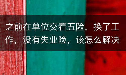 之前在单位交着五险，换了工作，没有失业险，该怎么解决