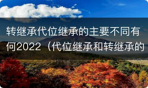 转继承代位继承的主要不同有何2022（代位继承和转继承的概念和适用范围）