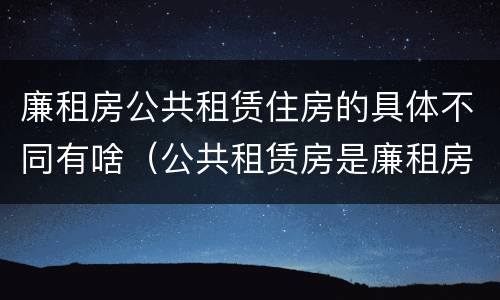 廉租房公共租赁住房的具体不同有啥（公共租赁房是廉租房吗）