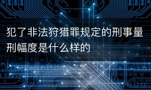 犯了非法狩猎罪规定的刑事量刑幅度是什么样的
