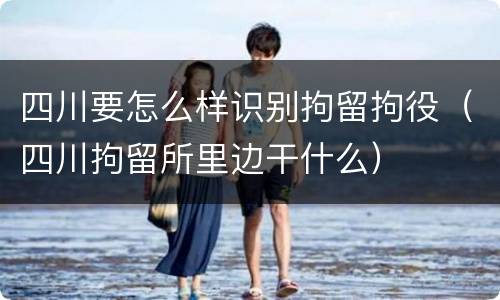 四川要怎么样识别拘留拘役（四川拘留所里边干什么）