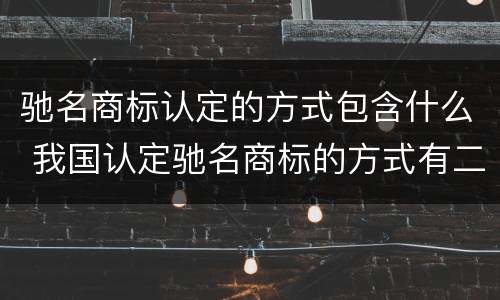 驰名商标认定的方式包含什么 我国认定驰名商标的方式有二种