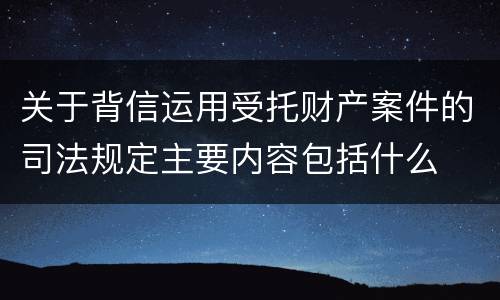 关于背信运用受托财产案件的司法规定主要内容包括什么