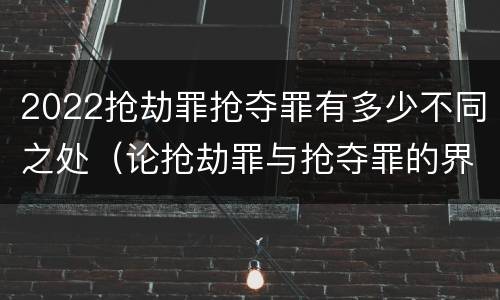 2022抢劫罪抢夺罪有多少不同之处（论抢劫罪与抢夺罪的界限）