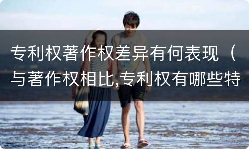 专利权著作权差异有何表现（与著作权相比,专利权有哪些特征）