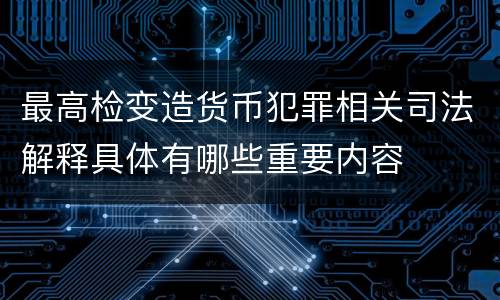 最高检变造货币犯罪相关司法解释具体有哪些重要内容
