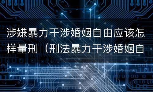涉嫌暴力干涉婚姻自由应该怎样量刑（刑法暴力干涉婚姻自由）