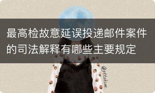 最高检故意延误投递邮件案件的司法解释有哪些主要规定