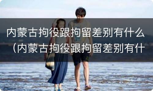 内蒙古拘役跟拘留差别有什么（内蒙古拘役跟拘留差别有什么区别吗）