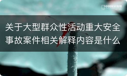 关于大型群众性活动重大安全事故案件相关解释内容是什么