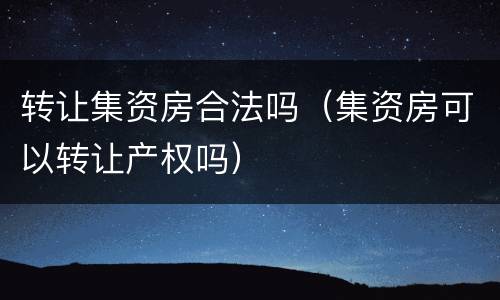 转让集资房合法吗（集资房可以转让产权吗）