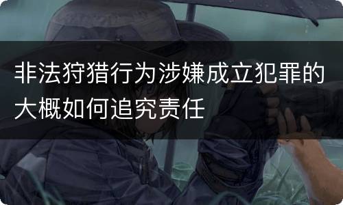 非法狩猎行为涉嫌成立犯罪的大概如何追究责任