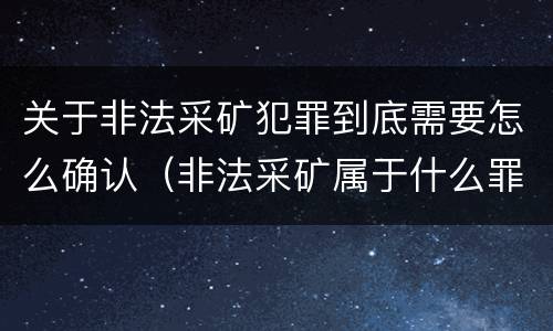 关于非法采矿犯罪到底需要怎么确认（非法采矿属于什么罪）
