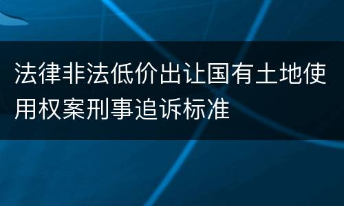 法律非法低价出让国有土地使用权案刑事追诉标准