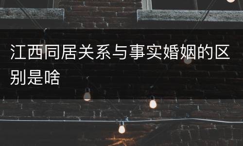 江西同居关系与事实婚姻的区别是啥