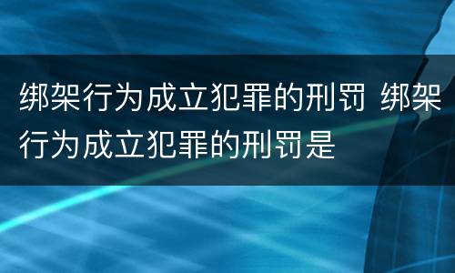 绑架行为成立犯罪的刑罚 绑架行为成立犯罪的刑罚是