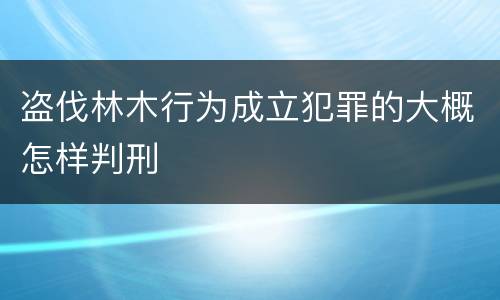 盗伐林木行为成立犯罪的大概怎样判刑