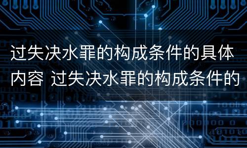 过失决水罪的构成条件的具体内容 过失决水罪的构成条件的具体内容是什么