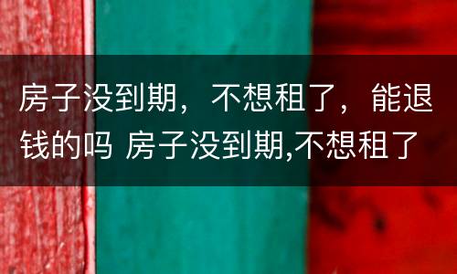 房子没到期，不想租了，能退钱的吗 房子没到期,不想租了,能退钱的吗怎么办