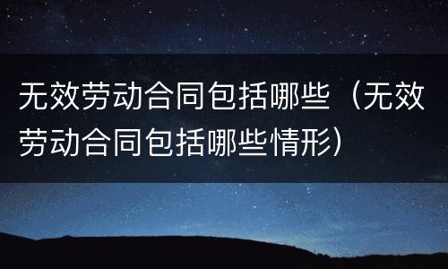无效劳动合同包括哪些（无效劳动合同包括哪些情形）