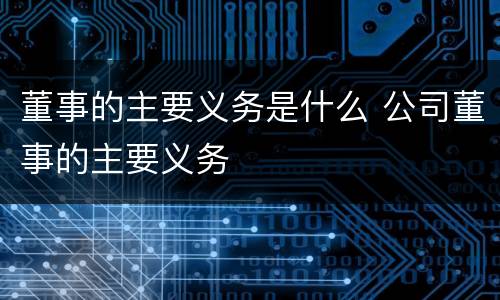 董事的主要义务是什么 公司董事的主要义务