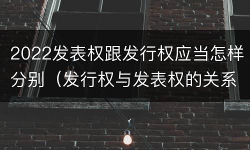 2022发表权跟发行权应当怎样分别（发行权与发表权的关系）