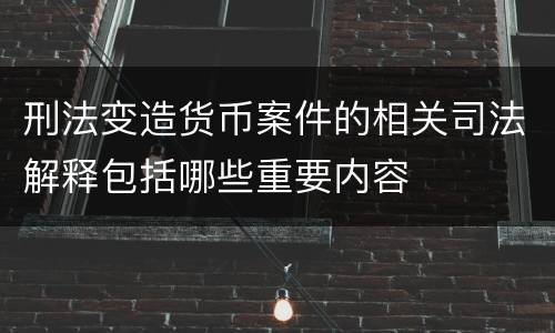 刑法变造货币案件的相关司法解释包括哪些重要内容