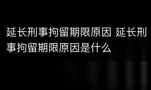 延长刑事拘留期限原因 延长刑事拘留期限原因是什么